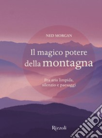 Il magico potere della montagna. Fra aria limpida, silenzio e paesaggi. Ediz. illustrata libro di Morgan Ned