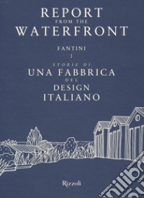 Report from the waterfront. Fantini: storie di una fabbrica del design italiano. Ediz. italiana e inglese libro di Scarzella P. (cur.); Sartori R. (cur.)