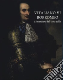 Vitaliano VI Borromeo. L'invenzione dell'Isola Bella. Ediz. illustrata libro di Morandotti A. (cur.); Natale M. (cur.)