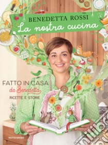 La nostra cucina. Fatto in casa da Benedetta. Ricette e storie. Ediz. illustrata libro di Rossi Benedetta