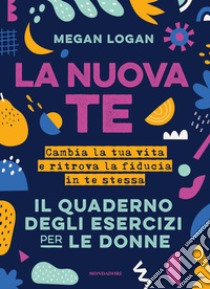 La nuova te. Cambia la tua vita e ritrova la fiducia in te stessa. Il quaderno degli esercizi per le donne libro di Logan Megan