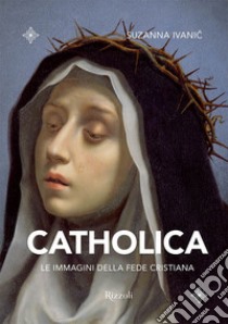 Catholica. Le immagini della fede cristiana. Ediz. illustrata libro di Ivanic Suzanna