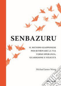 Senbazuru. Il metodo giapponese per ritrovare la via verso speranza, guarigione e felicità libro di Wong Michael James