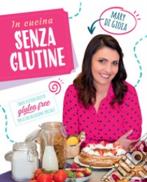 In cucina senza glutine. Tante sfiziose ricette gluten free per le tue occasioni speciali libro di Di Gioia Mary