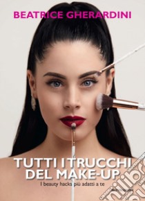 Tutti i trucchi del make-up. I beauty hacks più adatti a te libro di Gherardini Beatrice