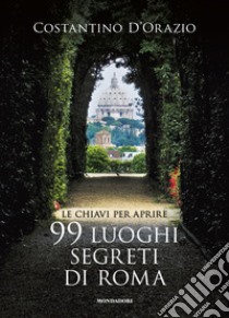 Le chiavi per aprire 99 luoghi segreti di Roma. Nuova ediz. libro di D'Orazio Costantino; Ohnheiser Danièle