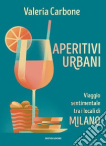 Aperitivi urbani. Viaggio sentimentale tra i locali di Milano libro di Carbone Valeria