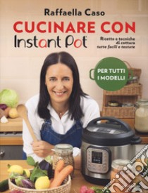 Cucinare con Instant Pot. Ricette e tecniche di cottura tutte facili e testate. Ediz. illustrata libro di Caso Raffaella