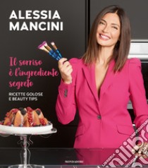 Il sorriso è l'ingrediente segreto. Ricette golose e beauty tips libro di Mancini Alessia