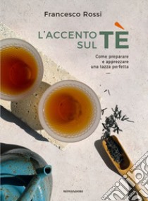 L'accento sul tè. Come preparare e apprezzare una tazza perfetta libro di Rossi Francesco