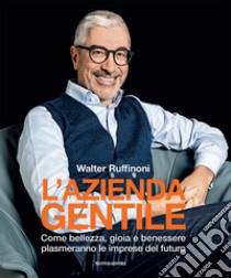 L'azienda gentile. Come bellezza, gioia e benessere plasmeranno le imprese del futuro libro di Ruffinoni Walter