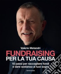 Fundraising per la tua causa. 10 passi per raccogliere fondi e dare sostanza ai tuoi sogni libro di Melandri Valerio