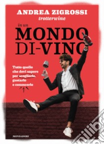 In un mondo di-vino. Tutto quello che devi sapere per sceglierlo, gustarlo e conoscerlo libro di Zigrossi Andrea Trotterwine