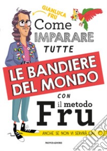 Come imparare tutte le bandiere del mondo con il metodo Fru. Anche se non vi servirà mai libro di Fru Gianluca