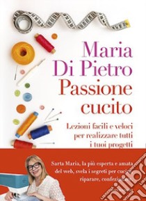 Passione cucito. Lezioni facili e veloci per realizzare tutti i tuoi progetti libro di Di Pietro Maria