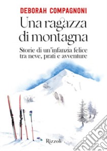 Una ragazza di montagna. Storie di un'infanzia felice tra neve, prati e avventure. Ediz. illustrata libro di Compagnoni Deborah