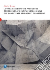 Le organizzazioni che producono conoscenza: l'identità professionale e le competenze dei docenti di sostegno libro di Braga Adolfo