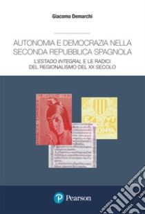 Autonomia e democrazia nella seconda repubblica spagnola. L'«estado integral» e le radici del regionalismo del XX secolo libro di Demarchi Giacomo