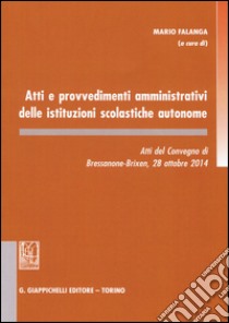 Atti e provvedimenti amministrativi delle istituzioni scolastiche autonome. Atti del Convegno (Bressanone, 28 ottobre 2014) libro di Falanga M. (cur.)