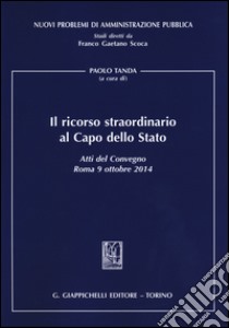 Il ricorso straordinario al Capo dello Stato. Atti del Convegno (Roma, 9 ottobre 2014) libro di Tanda P. (cur.)