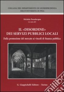 Il «disordine» dei servizi pubblici locali. Dalla promozione del mercato ai vincoli di finanza pubblica libro di Passalacqua M. (cur.)