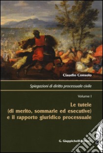 Spiegazioni di diritto processuale civile. Vol. 1: Le tutele (di merito, sommarie ed esecutive) e il rapporto giuridico processuale libro di Consolo Claudio