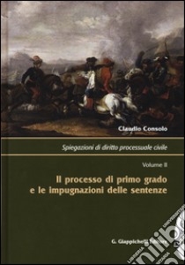 Spiegazioni di diritto processuale civile. Vol. 2: Il processo di primo grado e le impugnazioni delle sentenze libro di Consolo Claudio