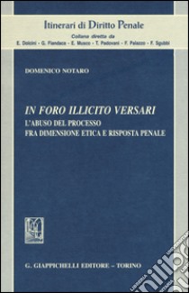 In foro illicito versari. L'abuso del processo fra dimensione etica e risposta penale libro di Notaro Domenico