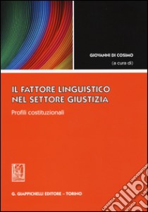 Il fattore linguistico nel settore giustizia. Profili costituzionali libro di Di Cosimo G. (cur.)