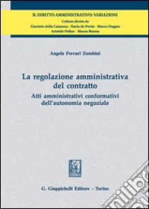 La regolazione amministrativa del contratto. Atti amministrativi conformativi dell'autonomia negoziale libro di Ferrari Zumbini Angela