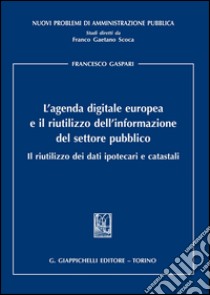 L'agenda digitale europea e il riutilizzo dell'informazione del settore pubblico. Il riutilizzo dei dati ipotecari e catastali libro di Gaspari Francesco