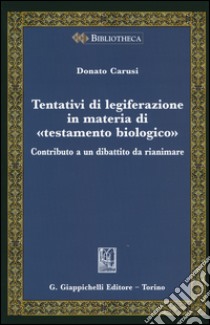 Tentativi di legiferazione in materia di «testamento biologico». Contributo a un dibattito da rianimare libro di Carusi Donato