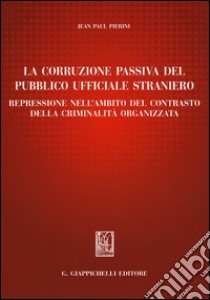 La corruzione passiva del pubblico ufficiale straniero. Repressione nell'ambito del contrasto della criminalità organizzata libro di Pierini Jean-Paul