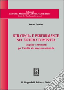 Strategia e performance nel sistema d'impresa. Logiche e strumenti per l'analisi del successo aziendale libro di Cardoni Andrea