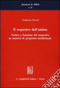 Il sequestro dell'anima. Natura e funzione del sequestro in materia di proprietà intellettuale libro di Ferrari Francesca