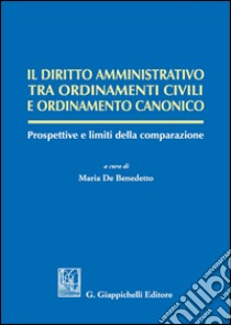 Il diritto amministrativo tra ordinamenti civili e ordinamento canonico. Prospettive e limiti della comparazione libro di De Benedetto M. (cur.)