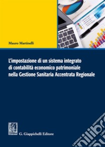 L'impostazione di un sistema integrato di contabilità economico patrimoniale nella gestione sanitaria accentrata regionale libro di Martinelli Mauro