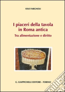 I piaceri della tavola in Roma antica. Tra alimentazione e diritto libro di Fargnoli Iole