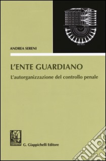 L'ente guardiano. L'autorganizzazione del controllo penale libro di Sereni Andrea