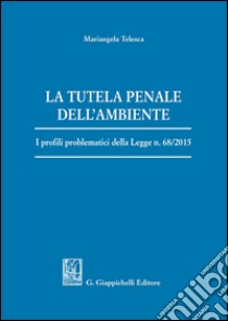 La tutela penale dell'ambiente. I profili problematici della Legge n. 68/2015 libro di Telesca Mariangela