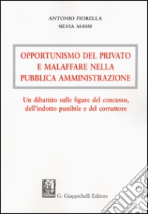 Opportunismo del privato e malaffare nella pubblica amministrazione. Un dibattito sulle figure del concusso, dell'indotto punibile e del corruttore libro di Fiorella Antonio; Massi Silvia