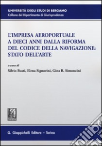 L'impresa aeroportuale a dieci anni dalla riforma del codice della navigazione. Stato dell'arte. Atti del Convegno (Bergamo, 13 novembre 2015) libro di Busti S. (cur.); Signorini E. (cur.); Simoncini G. R. (cur.)