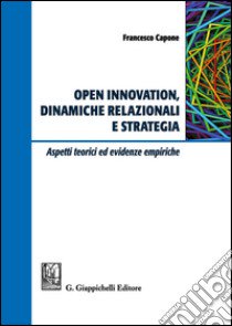 Open innovation, dinamiche relazionali e strategia. Aspetti teorici ed evidenze empiriche libro di Capone Francesco