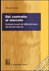 Dal contratto al mercato. Evoluzioni recenti del diritto del lavoro alla luce del Jobs Act libro di Ferrante Vincenzo