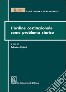 L'ordine costituzionale come problema storico. Atti del Convegno (Parma, 15-16 dicembre 2011) libro di Puliatti S. (cur.)