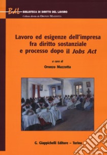 Lavoro ed esigenze dell'impresa fra diritto sostanziale e processo dopo il Jobs Act libro di Mazzotta O. (cur.)