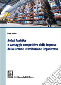 «Retail logistics» e vantaggio competitivo delle imprese della grande distribuzione organizzata libro di Penco Lara