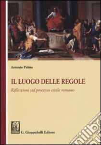 Il luogo delle regole. Riflessioni sul processo civile romano libro di Palma Antonio