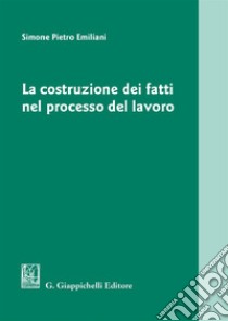 La costruzione dei fatti nel processo del lavoro libro di Emiliani Simone Pietro