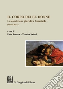 Il corpo delle donne. La condizione giuridica femminile (1946-2021) libro di Valenti V. (cur.); Torretta P. (cur.)